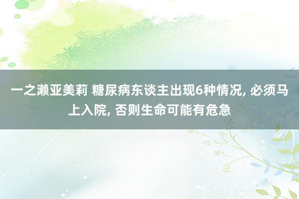 一之濑亚美莉 糖尿病东谈主出现6种情况, 必须马上入院, 否则生命可能有危急