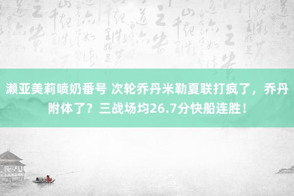 濑亚美莉喷奶番号 次轮乔丹米勒夏联打疯了，乔丹附体了？三战场均26.7分快船连胜！