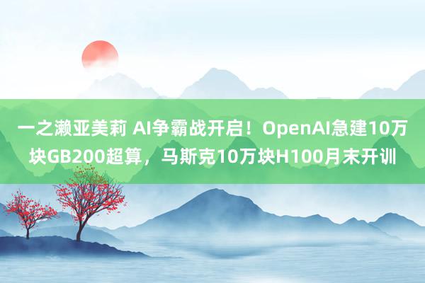 一之濑亚美莉 AI争霸战开启！OpenAI急建10万块GB200超算，马斯克10万块H100月末开训