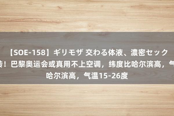 【SOE-158】ギリモザ 交わる体液、濃密セックス Ami 回转！巴黎奥运会或真用不上空调，纬度比哈尔滨高，气温15-26度