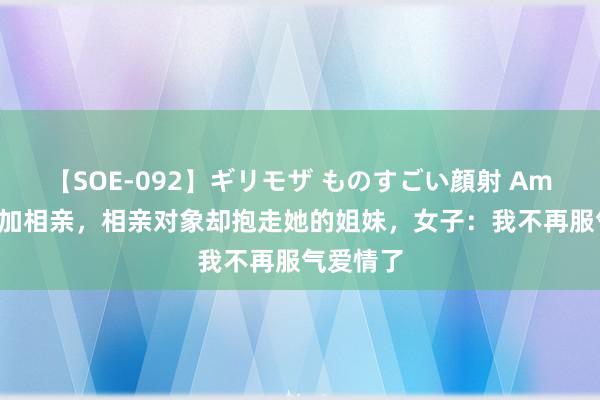 【SOE-092】ギリモザ ものすごい顔射 Ami 女子参加相亲，相亲对象却抱走她的姐妹，女子：我不再服气爱情了