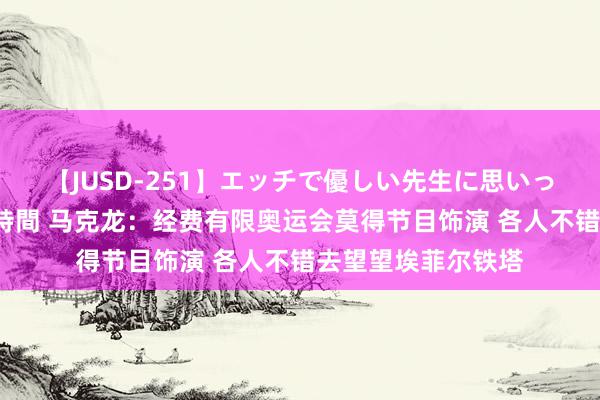 【JUSD-251】エッチで優しい先生に思いっきり甘えまくり4時間 马克龙：经费有限奥运会莫得节目饰演 各人不错去望望埃菲尔铁塔