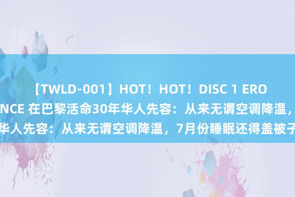 【TWLD-001】HOT！HOT！DISC 1 ERO-BODY BURNING DANCE 在巴黎活命30年华人先容：从来无谓空调降温，7月份睡眠还得盖被子