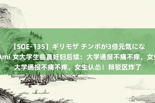 【SOE-135】ギリモザ チンポが3倍元気になる励ましセックス Ami 女大学生曲直妊妇后续：大学通报不痛不痒，女生认怂！辩驳区炸了