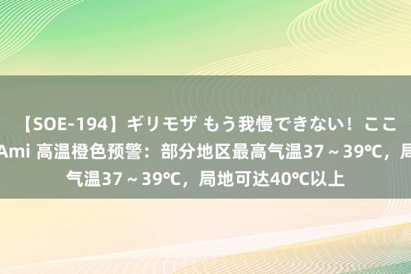 【SOE-194】ギリモザ もう我慢できない！ここでエッチしよっ Ami 高温橙色预警：部分地区最高气温37～39℃，局地可达40℃以上