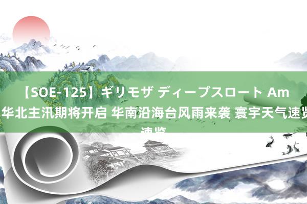 【SOE-125】ギリモザ ディープスロート Ami 华北主汛期将开启 华南沿海台风雨来袭 寰宇天气速览