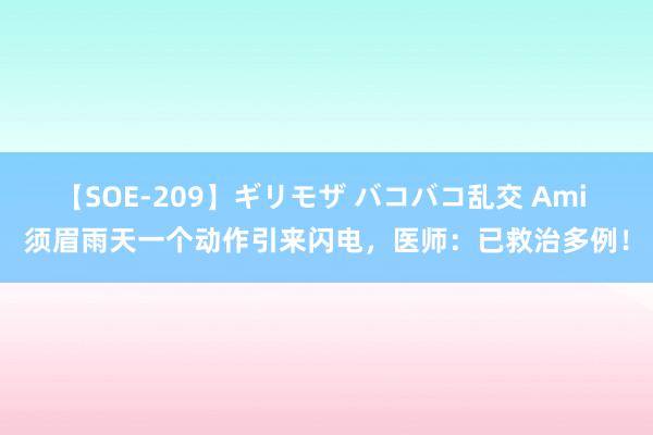 【SOE-209】ギリモザ バコバコ乱交 Ami 须眉雨天一个动作引来闪电，医师：已救治多例！