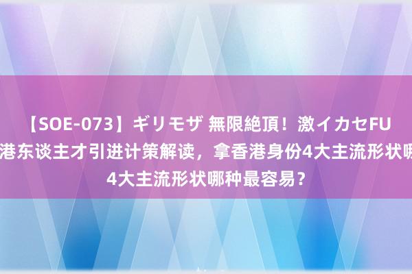 【SOE-073】ギリモザ 無限絶頂！激イカセFUCK Ami 香港东谈主才引进计策解读，拿香港身份4大主流形状哪种最容易？