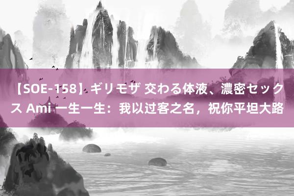 【SOE-158】ギリモザ 交わる体液、濃密セックス Ami 一生一生：我以过客之名，祝你平坦大路