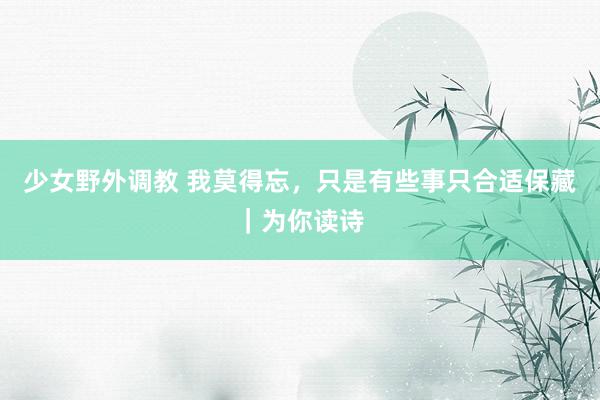 少女野外调教 我莫得忘，只是有些事只合适保藏｜为你读诗