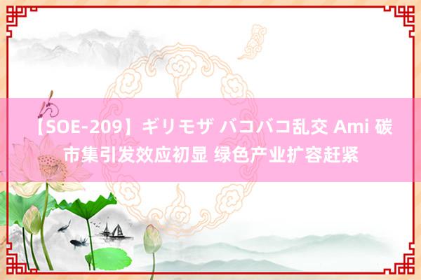 【SOE-209】ギリモザ バコバコ乱交 Ami 碳市集引发效应初显 绿色产业扩容赶紧