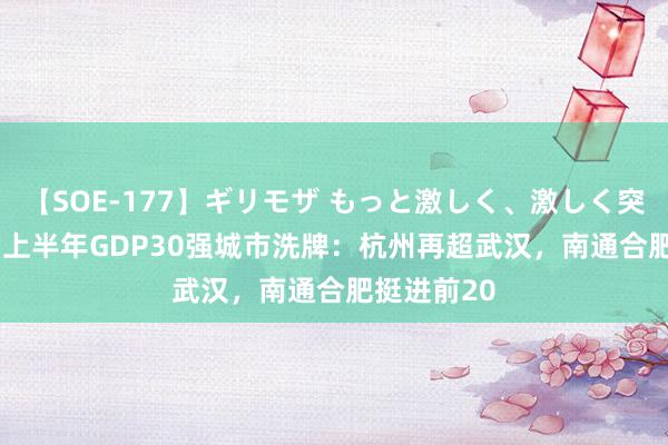 【SOE-177】ギリモザ もっと激しく、激しく突いて Ami 上半年GDP30强城市洗牌：杭州再超武汉，南通合肥挺进前20