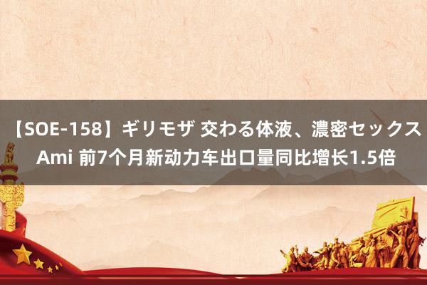 【SOE-158】ギリモザ 交わる体液、濃密セックス Ami 前7个月新动力车出口量同比增长1.5倍