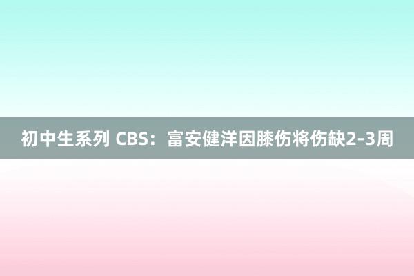 初中生系列 CBS：富安健洋因膝伤将伤缺2-3周