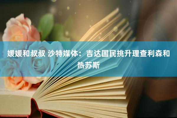 媛媛和叔叔 沙特媒体：吉达国民挑升理查利森和热苏斯