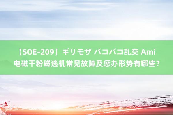 【SOE-209】ギリモザ バコバコ乱交 Ami 电磁干粉磁选机常见故障及惩办形势有哪些？