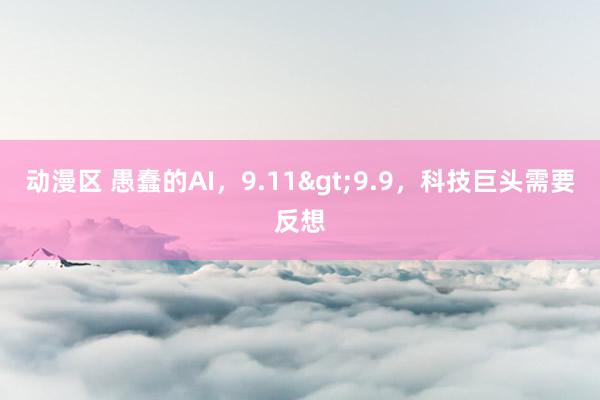 动漫区 愚蠢的AI，9.11>9.9，科技巨头需要反想