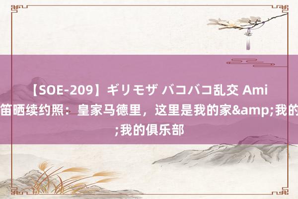 【SOE-209】ギリモザ バコバコ乱交 Ami ❤️魔笛晒续约照：皇家马德里，这里是我的家&我的俱乐部