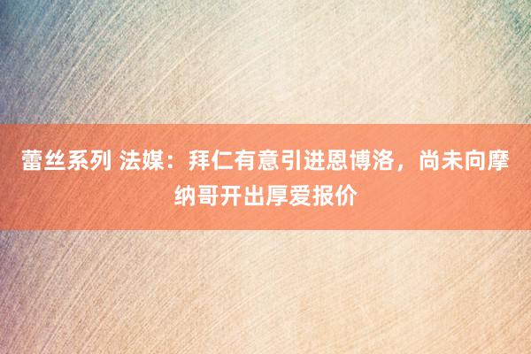 蕾丝系列 法媒：拜仁有意引进恩博洛，尚未向摩纳哥开出厚爱报价