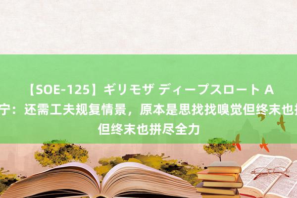 【SOE-125】ギリモザ ディープスロート Ami 张玉宁：还需工夫规复情景，原本是思找找嗅觉但终末也拼尽全力