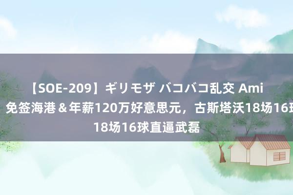 【SOE-209】ギリモザ バコバコ乱交 Ami 高性价比？免签海港＆年薪120万好意思元，古斯塔沃18场16球直逼武磊