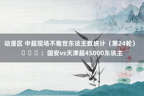 动漫区 中超现场不雅世东谈主数统计（第24轮） ​​​：国安vs天津超45000东谈主