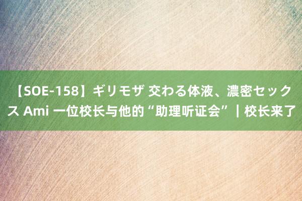 【SOE-158】ギリモザ 交わる体液、濃密セックス Ami 一位校长与他的“助理听证会”｜校长来了