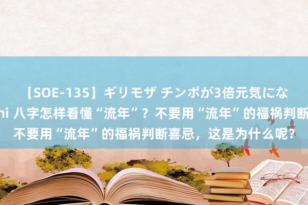 【SOE-135】ギリモザ チンポが3倍元気になる励ましセックス Ami 八字怎样看懂“流年”？不要用“流年”的福祸判断喜忌，这是为什么呢？