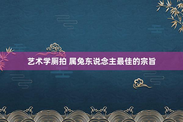 艺术学厕拍 属兔东说念主最佳的宗旨