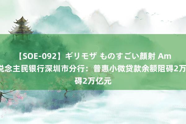 【SOE-092】ギリモザ ものすごい顔射 Ami 东说念主民银行深圳市分行：普惠小微贷款余额阻碍2万亿元