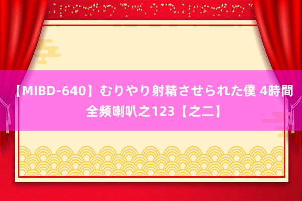 【MIBD-640】むりやり射精させられた僕 4時間 全频喇叭之123【之二】