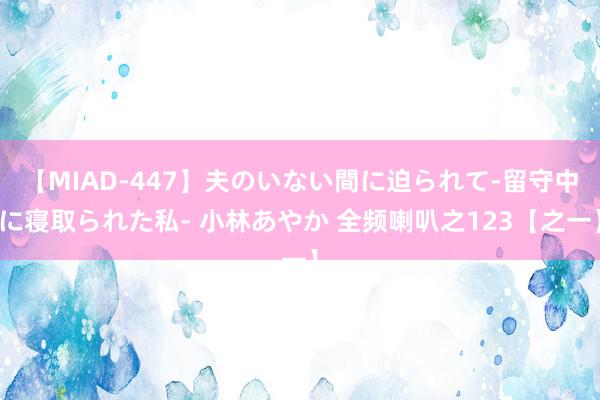 【MIAD-447】夫のいない間に迫られて-留守中に寝取られた私- 小林あやか 全频喇叭之123【之一】