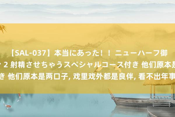 【SAL-037】本当にあった！！ニューハーフ御用達 性感エステサロン 2 射精させちゃうスペシャルコース付き 他们原本是两口子, 戏里戏外都是良伴, 看不出年事收支竟有16岁