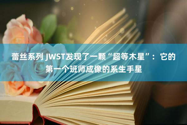 蕾丝系列 JWST发现了一颗“超等木星”：它的第一个班师成像的系生手星