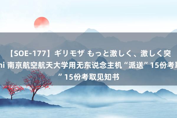 【SOE-177】ギリモザ もっと激しく、激しく突いて Ami 南京航空航天大学用无东说念主机“派送”15份考取见知书