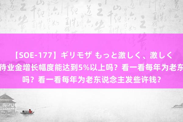 【SOE-177】ギリモザ もっと激しく、激しく突いて Ami 本年待业金增长幅度能达到5%以上吗？看一看每年为老东说念主发些许钱？