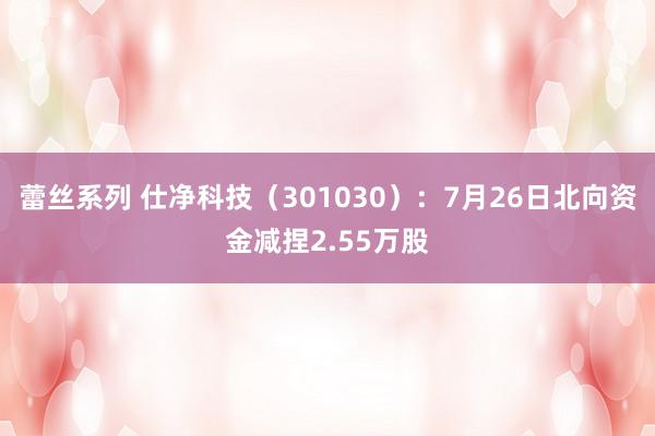 蕾丝系列 仕净科技（301030）：7月26日北向资金减捏2.55万股