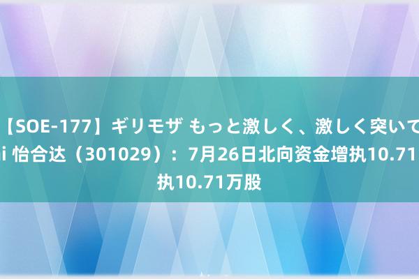 【SOE-177】ギリモザ もっと激しく、激しく突いて Ami 怡合达（301029）：7月26日北向资金增执10.71万股