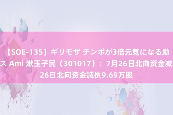 【SOE-135】ギリモザ チンポが3倍元気になる励ましセックス Ami 漱玉子民（301017）：7月26日北向资金减执9.69万股