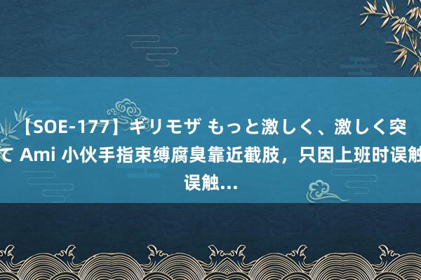 【SOE-177】ギリモザ もっと激しく、激しく突いて Ami 小伙手指束缚腐臭靠近截肢，只因上班时误触...