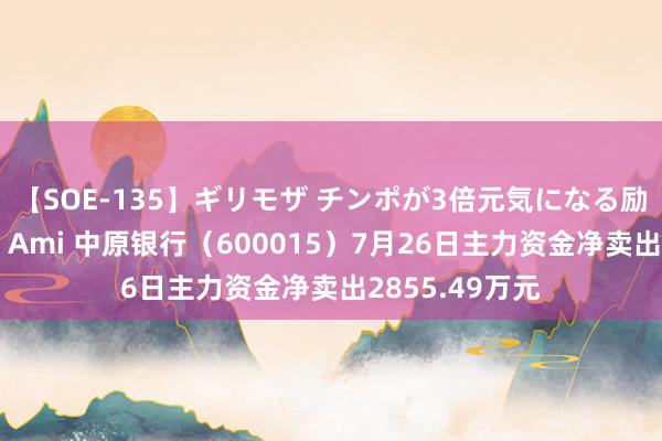 【SOE-135】ギリモザ チンポが3倍元気になる励ましセックス Ami 中原银行（600015）7月26日主力资金净卖出2855.49万元