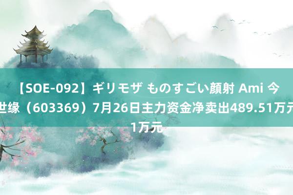 【SOE-092】ギリモザ ものすごい顔射 Ami 今世缘（603369）7月26日主力资金净卖出489.51万元