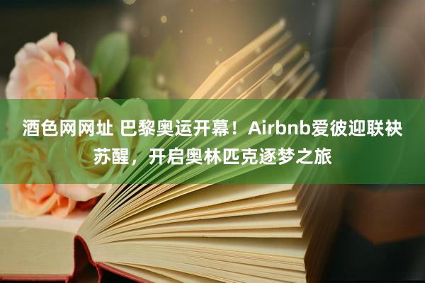 酒色网网址 巴黎奥运开幕！Airbnb爱彼迎联袂苏醒，开启奥林匹克逐梦之旅