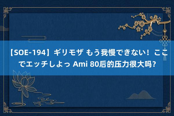 【SOE-194】ギリモザ もう我慢できない！ここでエッチしよっ Ami 80后的压力很大吗？