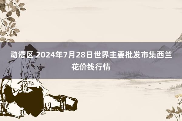 动漫区 2024年7月28日世界主要批发市集西兰花价钱行情