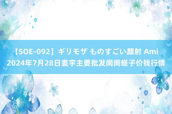 【SOE-092】ギリモザ ものすごい顔射 Ami 2024年7月28日寰宇主要批发阛阓蛏子价钱行情