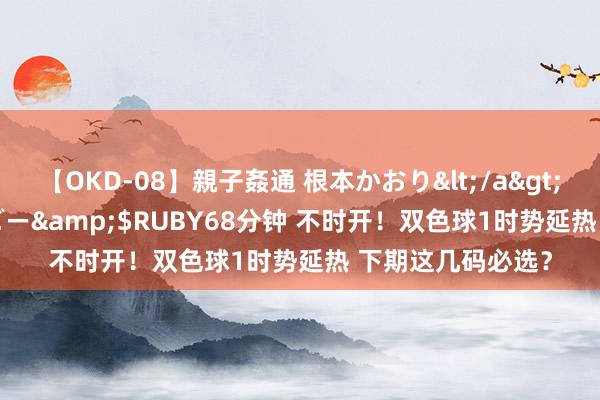 【OKD-08】親子姦通 根本かおり</a>2005-11-15ルビー&$RUBY68分钟 不时开！双色球1时势延热 下期这几码必选？