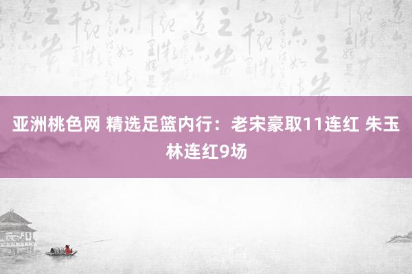 亚洲桃色网 精选足篮内行：老宋豪取11连红 朱玉林连红9场