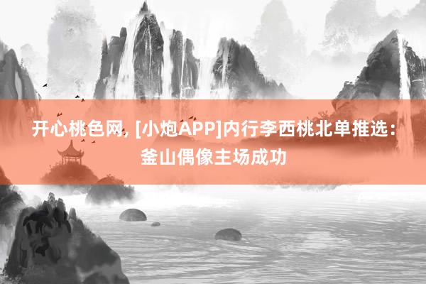 开心桃色网, [小炮APP]内行李西桃北单推选：釜山偶像主场成功