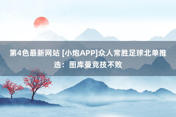 第4色最新网站 [小炮APP]众人常胜足球北单推选：图库曼竞技不败